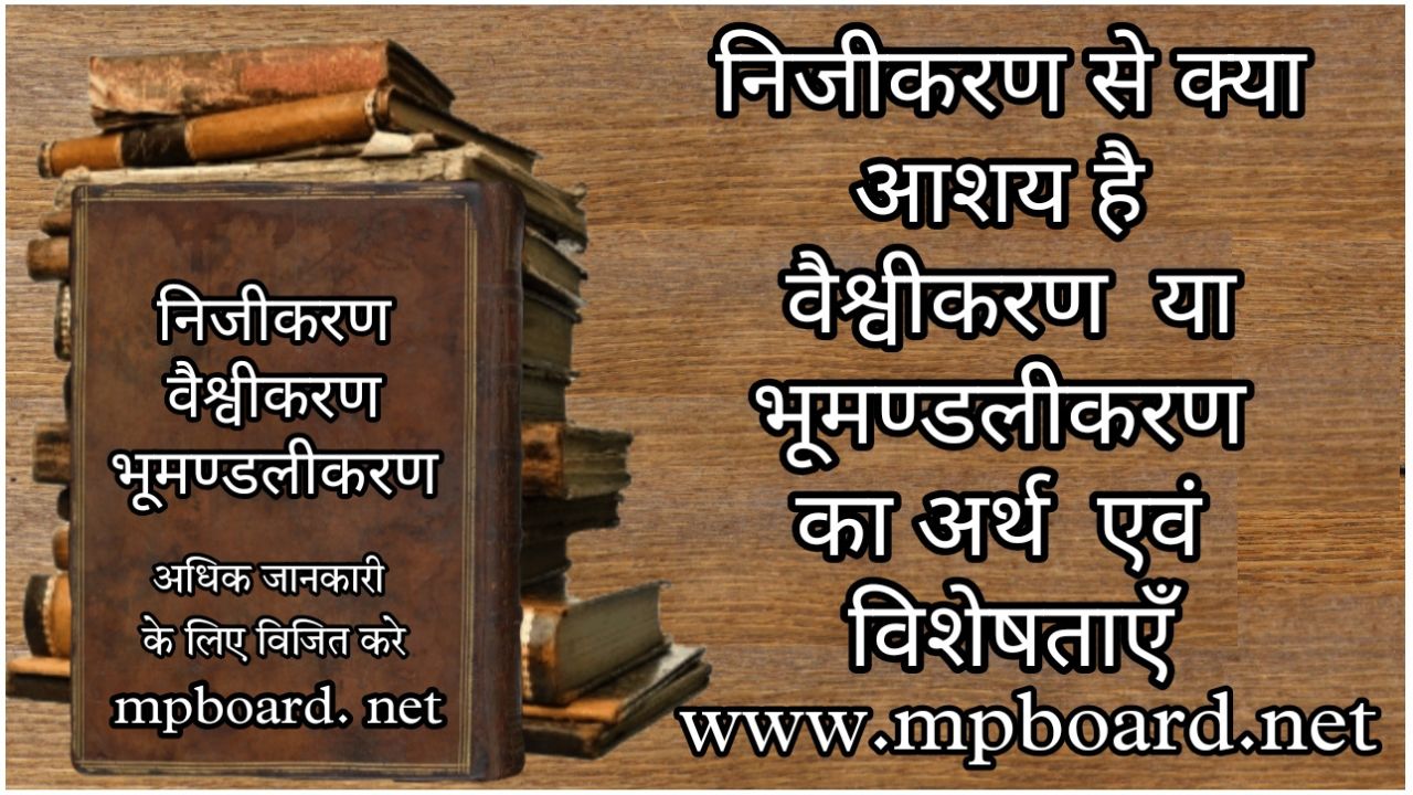 निजीकरण । निजीकरण के पक्ष में तर्क। निजीकरण के विपक्ष में तर्क। जीवन स्तर पर कुप्रभाव। वैश्वीकरण या भूमण्डलीकरण अर्थ एवं विशेषताएँ। वैश्वीकरण के उद्देश्य या लाभ।